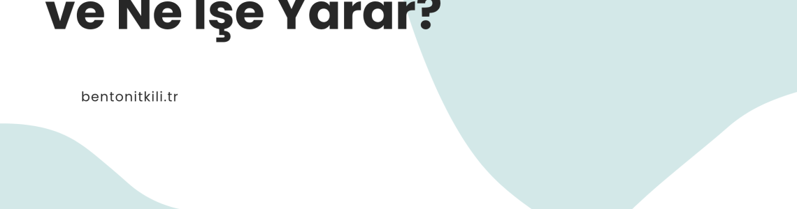 Bentonit Kili Nedir ve Ne İşe Yarar?