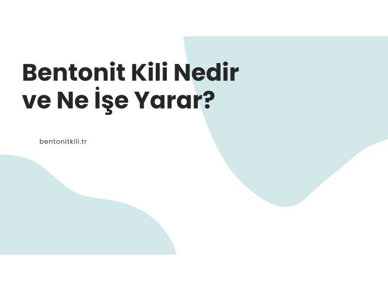 Bentonit Kili Nedir ve Ne İşe Yarar?